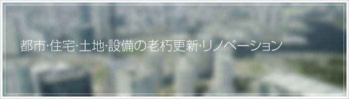 都市・住宅・土地・設備の老朽更新・リノベーション